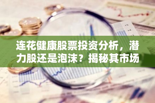 连花健康股票投资分析，潜力股还是泡沫？揭秘其市场前景