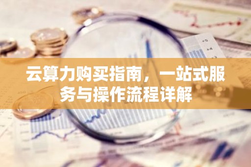 云算力购买指南，一站式服务与操作流程详解