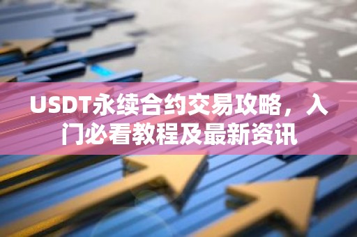 USDT永续合约交易攻略，入门必看教程及最新资讯