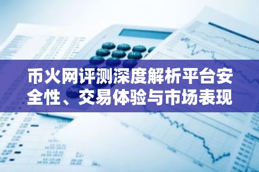 币火网评测深度解析平台安全性、交易体验与市场表现