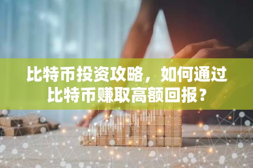 比特币投资攻略，如何通过比特币赚取高额回报？