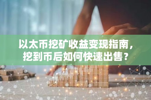 以太币挖矿收益变现指南，挖到币后如何快速出售？
