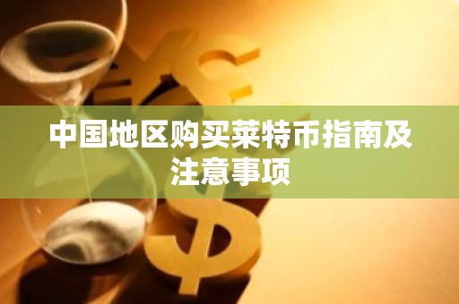 中国地区购买莱特币指南及注意事项