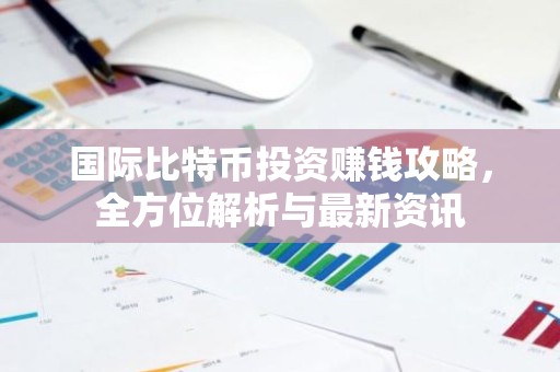 国际比特币投资赚钱攻略，全方位解析与最新资讯