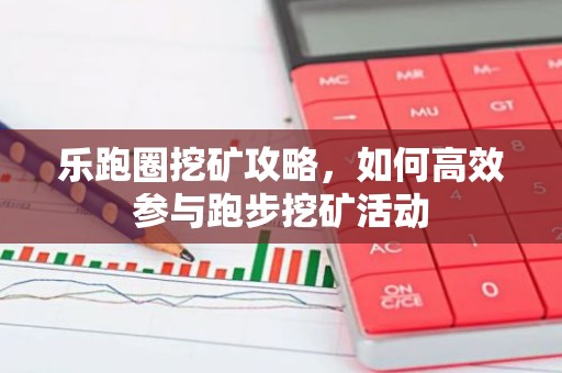 乐跑圈挖矿攻略，如何高效参与跑步挖矿活动