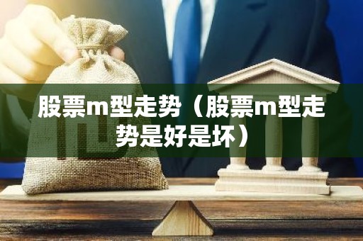 股票m型走势（股票m型走势是好是坏）