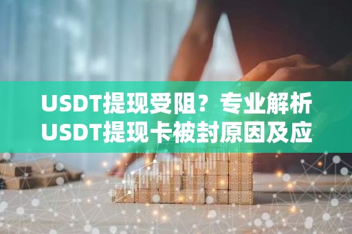 USDT提现受阻？专业解析USDT提现卡被封原因及应对措施