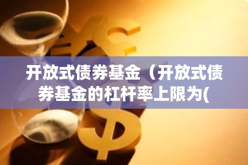 开放式债券基金（开放式债券基金的杠杆率上限为(