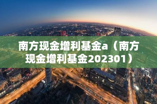南方现金增利基金a（南方现金增利基金202301）