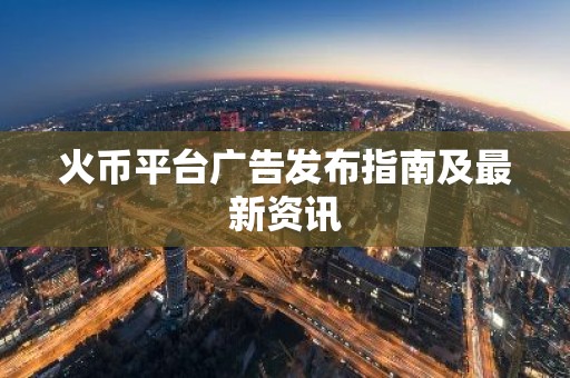 火币平台广告发布指南及最新资讯