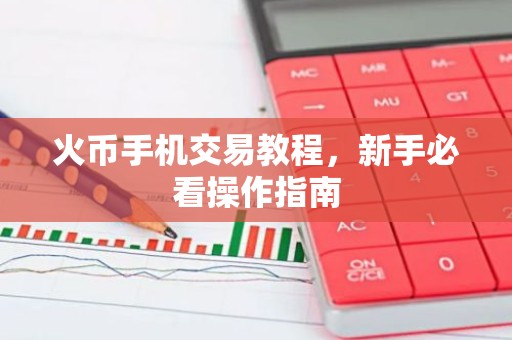 火币手机交易教程，新手必看操作指南