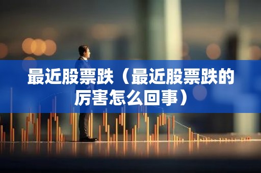 最近股票跌（最近股票跌的厉害怎么回事）