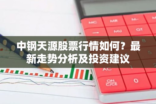 中钢天源股票行情如何？最新走势分析及投资建议