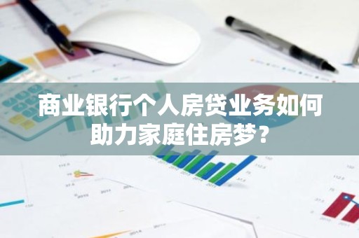 商业银行个人房贷业务如何助力家庭住房梦？