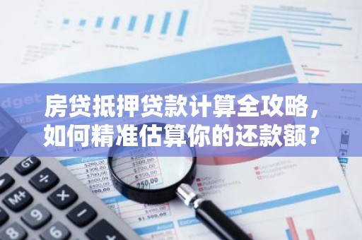 房贷抵押贷款计算全攻略，如何精准估算你的还款额？