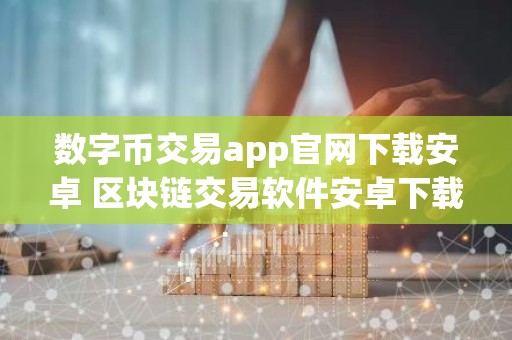 数字币交易app官网下载安卓 区块链交易软件安卓下载v6.8.9