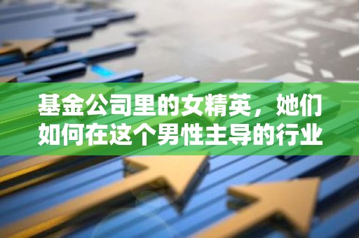基金公司里的女精英，她们如何在这个男性主导的行业中绽放光彩？