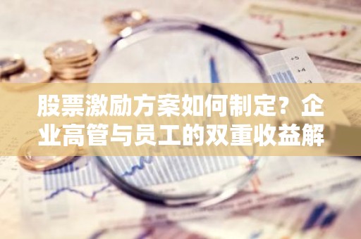 股票激励方案如何制定？企业高管与员工的双重收益解析