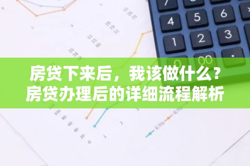 房贷下来后，我该做什么？房贷办理后的详细流程解析