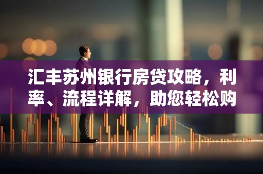汇丰苏州银行房贷攻略，利率、流程详解，助您轻松购房