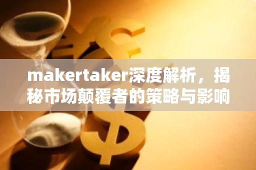 makertaker深度解析，揭秘市场颠覆者的策略与影响