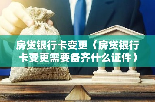 房贷银行卡变更（房贷银行卡变更需要备齐什么证件）