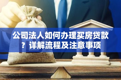 公司法人如何办理买房贷款？详解流程及注意事项