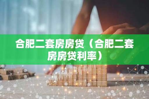 合肥二套房房贷（合肥二套房房贷利率）