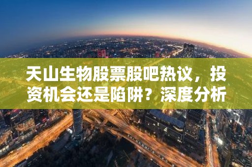 天山生物股票股吧热议，投资机会还是陷阱？深度分析！