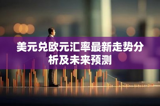 美元兑欧元汇率最新走势分析及未来预测