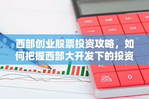 西部创业股票投资攻略，如何把握西部大开发下的投资机遇？