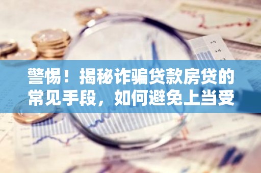 警惕！揭秘诈骗贷款房贷的常见手段，如何避免上当受骗？