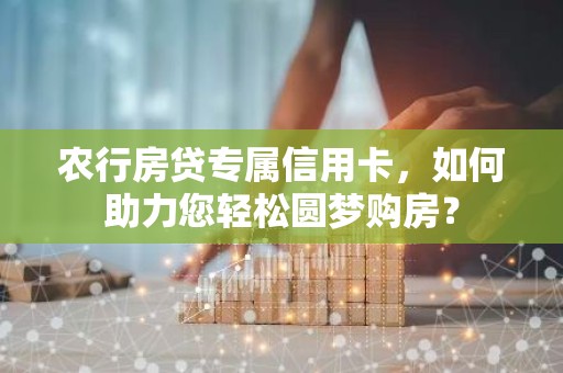 农行房贷专属信用卡，如何助力您轻松圆梦购房？