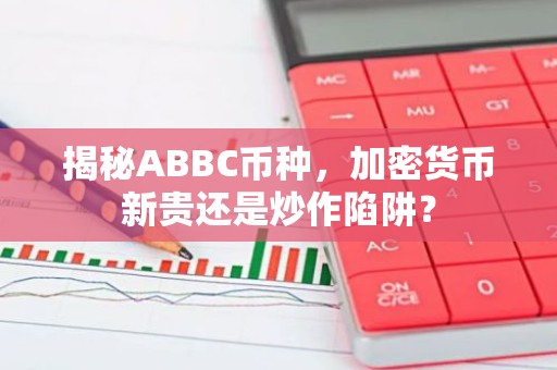 揭秘ABBC币种，加密货币新贵还是炒作陷阱？