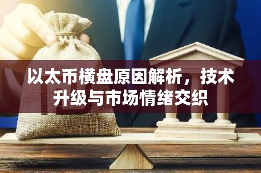 以太币横盘原因解析，技术升级与市场情绪交织