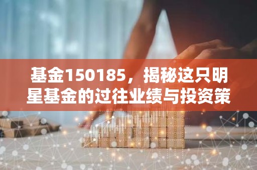 基金150185，揭秘这只明星基金的过往业绩与投资策略