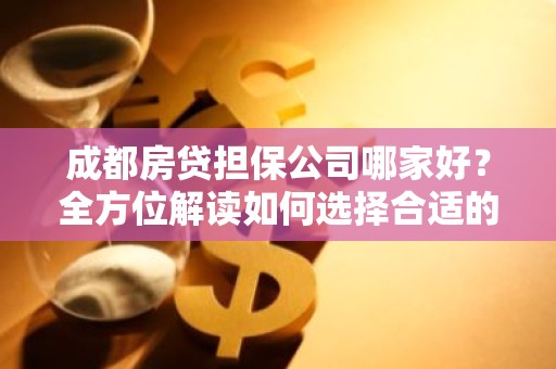 成都房贷担保公司哪家好？全方位解读如何选择合适的担保服务