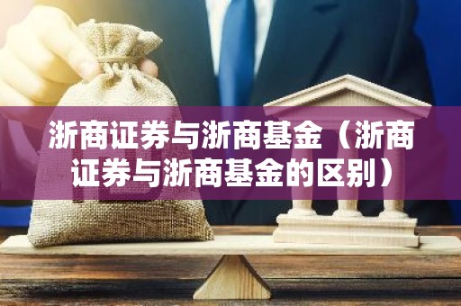 浙商证券与浙商基金（浙商证券与浙商基金的区别）