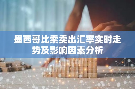 墨西哥比索卖出汇率实时走势及影响因素分析