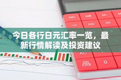 今日各行日元汇率一览，最新行情解读及投资建议