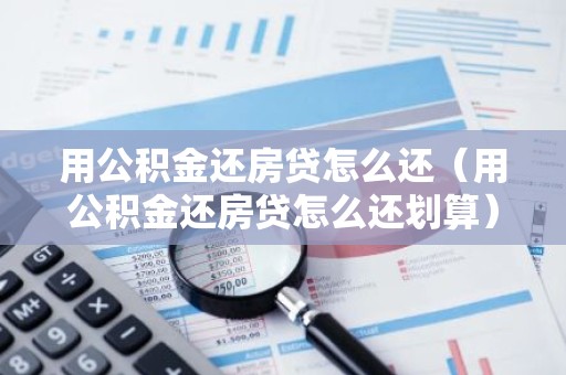 用公积金还房贷怎么还（用公积金还房贷怎么还划算）