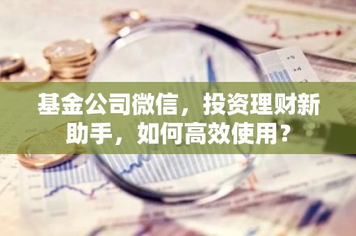 基金公司微信，投资理财新助手，如何高效使用？