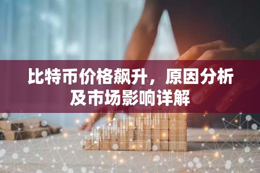 比特币价格飙升，原因分析及市场影响详解