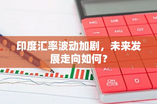 印度汇率波动加剧，未来发展走向如何？