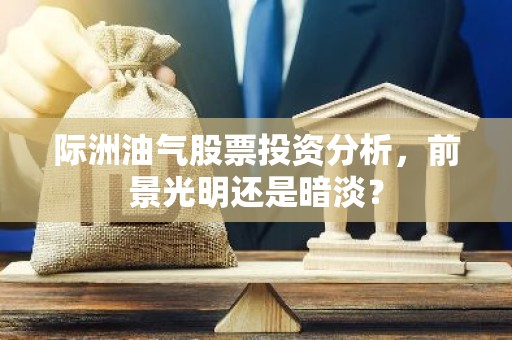 际洲油气股票投资分析，前景光明还是暗淡？