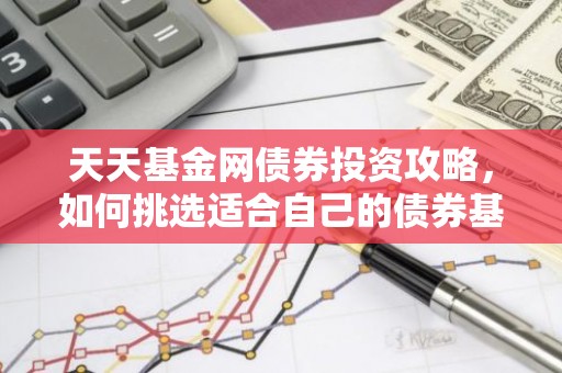 天天基金网债券投资攻略，如何挑选适合自己的债券基金？