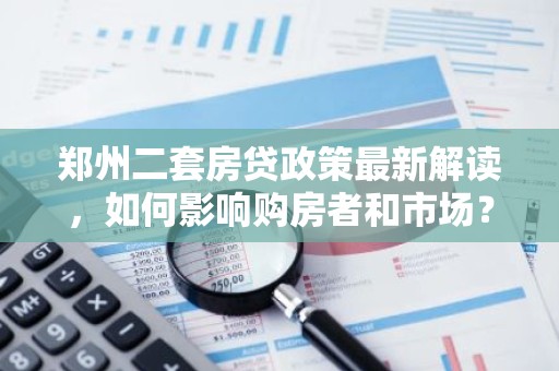 郑州二套房贷政策最新解读，如何影响购房者和市场？