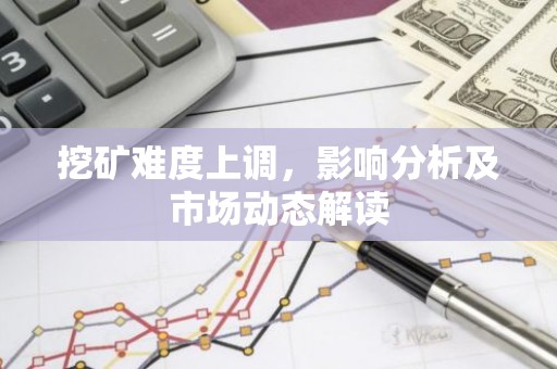 挖矿难度上调，影响分析及市场动态解读