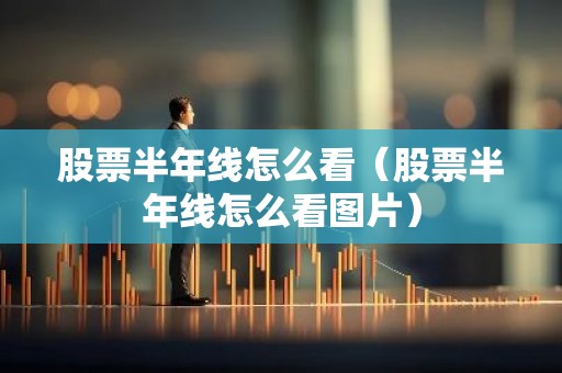 股票半年线怎么看（股票半年线怎么看图片）