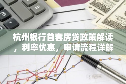 杭州银行首套房贷政策解读，利率优惠，申请流程详解